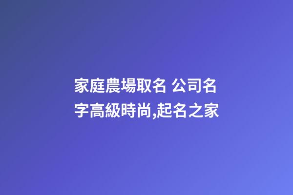 家庭農場取名 公司名字高級時尚,起名之家-第1張-公司起名-玄機派